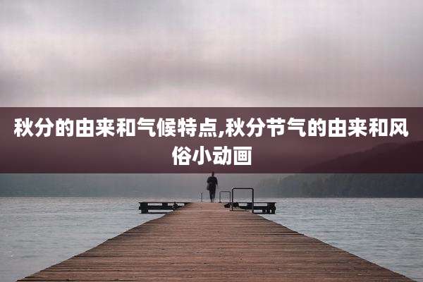 秋分的由来和气候特点,秋分节气的由来和风俗小动画