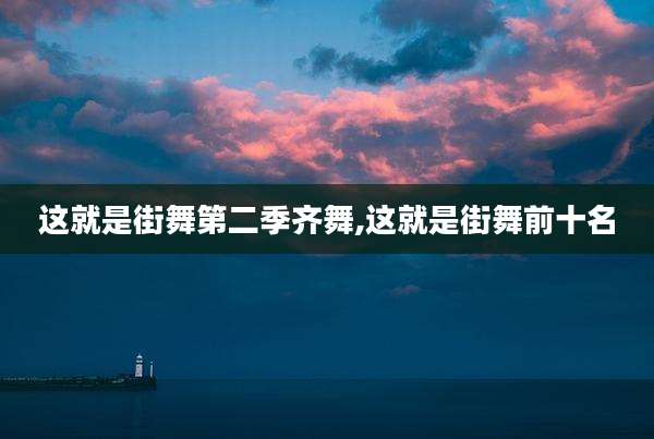 这就是街舞第二季齐舞,这就是街舞前十名