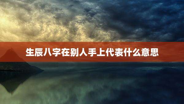 生辰八字在别人手上代表什么意思