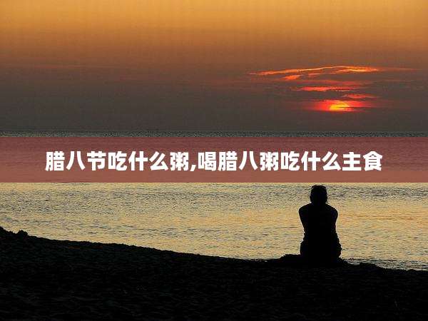 腊八节吃什么粥,喝腊八粥吃什么主食