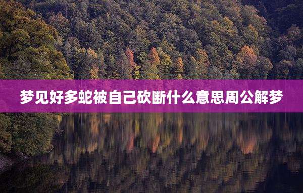 梦见好多蛇被自己砍断什么意思周公解梦