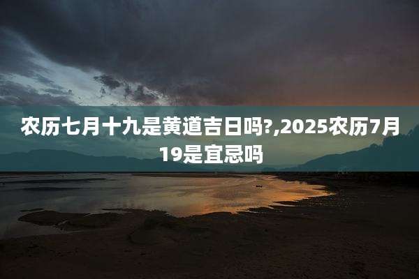 农历七月十九是黄道吉日吗?,2025农历7月19是宜忌吗