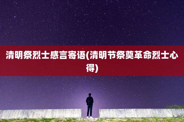 清明祭烈士感言寄语(清明节祭奠革命烈士心得)