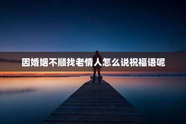 因婚姻不顺找老情人怎么说祝福语呢