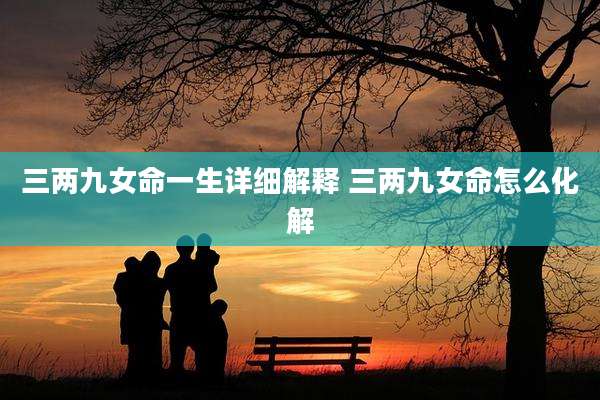 三两九女命一生详细解释 三两九女命怎么化解