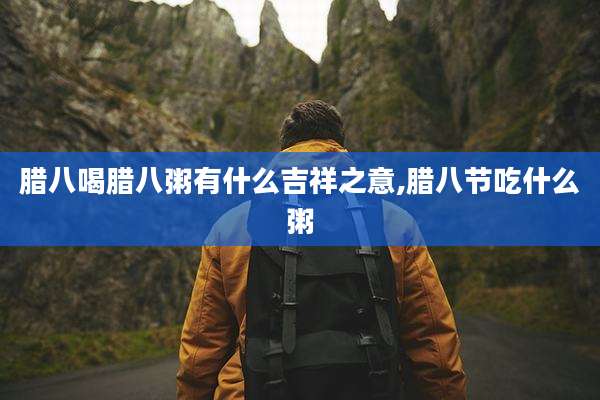 腊八喝腊八粥有什么吉祥之意,腊八节吃什么粥
