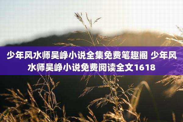 少年风水师吴峥小说全集免费笔趣阁 少年风水师吴峥小说免费阅读全文1618