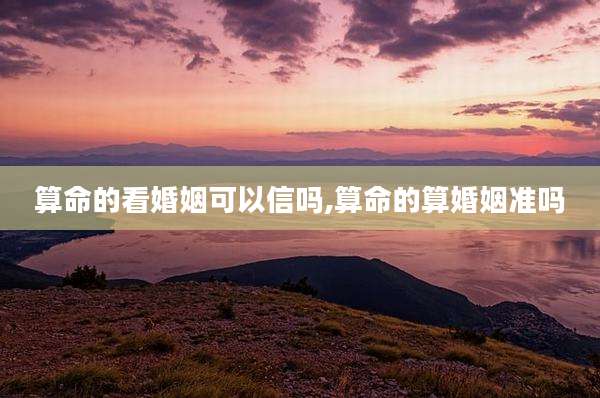算命的看婚姻可以信吗,算命的算婚姻准吗
