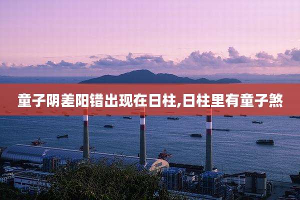 童子阴差阳错出现在日柱,日柱里有童子煞