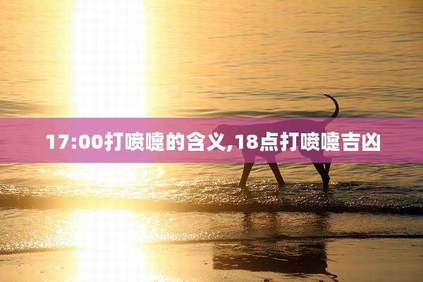 17:00打喷嚏的含义,18点打喷嚏吉凶
