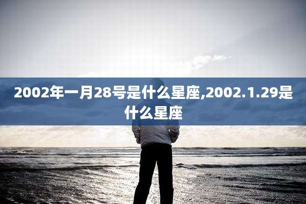 2002年一月28号是什么星座,2002.1.29是什么星座