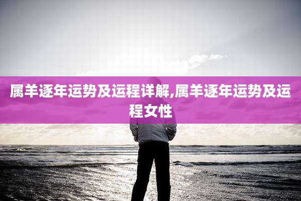 属羊逐年运势及运程详解,属羊逐年运势及运程女性