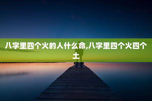 八字里四个火的人什么命,八字里四个火四个土