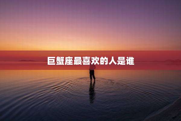 巨蟹座最喜欢的人是谁