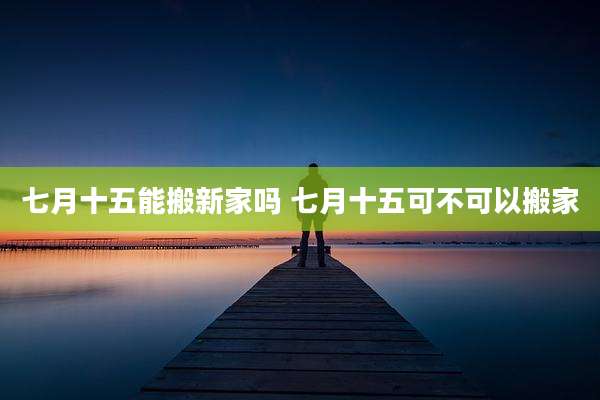 七月十五能搬新家吗 七月十五可不可以搬家