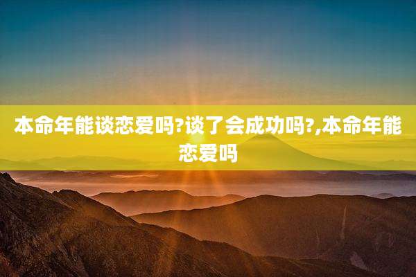 本命年能谈恋爱吗?谈了会成功吗?,本命年能恋爱吗