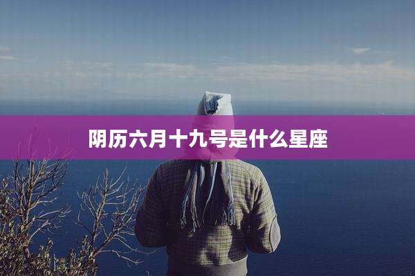 阴历六月十九号是什么星座