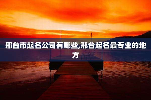 邢台市起名公司有哪些,邢台起名最专业的地方