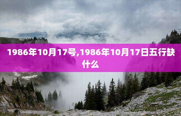 1986年10月17号,1986年10月17日五行缺什么