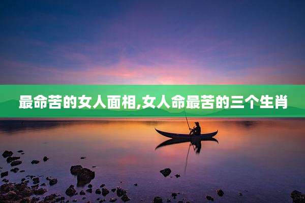 最命苦的女人面相,女人命最苦的三个生肖