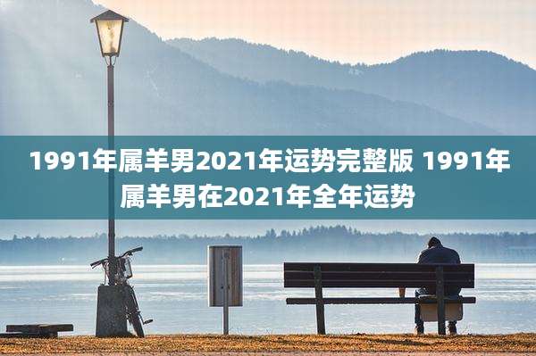 1991年属羊男2021年运势完整版 1991年属羊男在2021年全年运势
