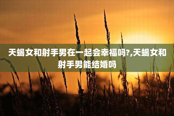 天蝎女和射手男在一起会幸福吗?,天蝎女和射手男能结婚吗