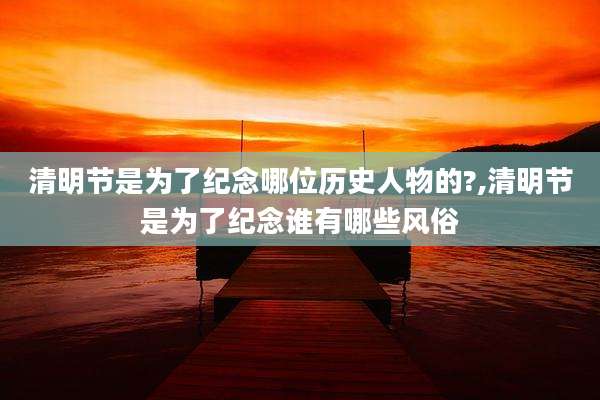 清明节是为了纪念哪位历史人物的?,清明节是为了纪念谁有哪些风俗