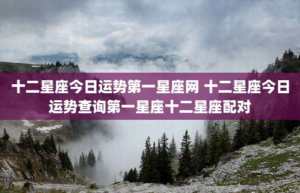十二星座今日运势第一星座网 十二星座今日运势查询第一星座十二星座配对
