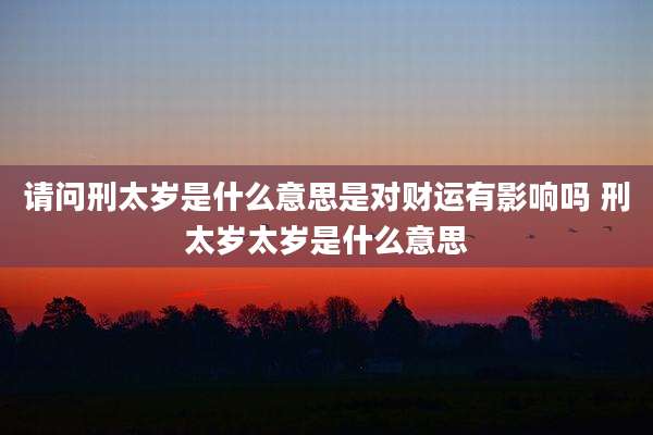 请问刑太岁是什么意思是对财运有影响吗 刑太岁太岁是什么意思