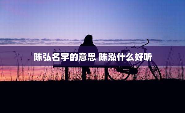 陈弘名字的意思 陈泓什么好听
