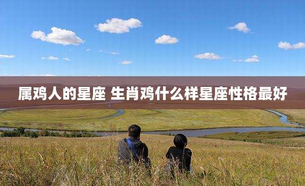 属鸡人的星座 生肖鸡什么样星座性格最好