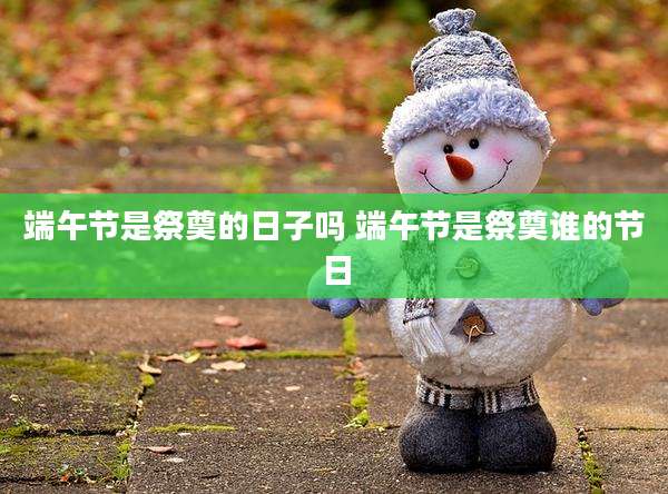 端午节是祭奠的日子吗 端午节是祭奠谁的节日