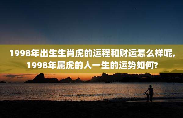 1998年出生生肖虎的运程和财运怎么样呢,1998年属虎的人一生的运势如何?