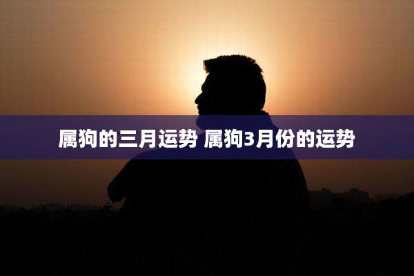 属狗的三月运势 属狗3月份的运势