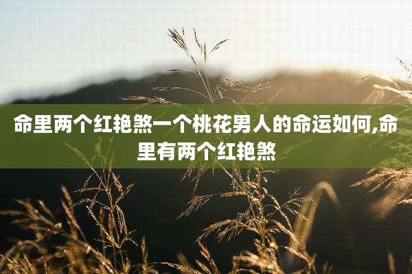 命里两个红艳煞一个桃花男人的命运如何,命里有两个红艳煞