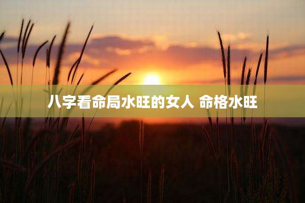 八字看命局水旺的女人 命格水旺