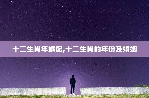 十二生肖年婚配,十二生肖的年份及婚姻