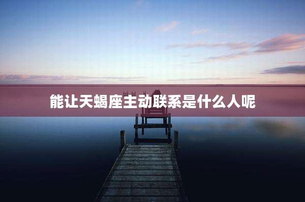 能让天蝎座主动联系是什么人呢