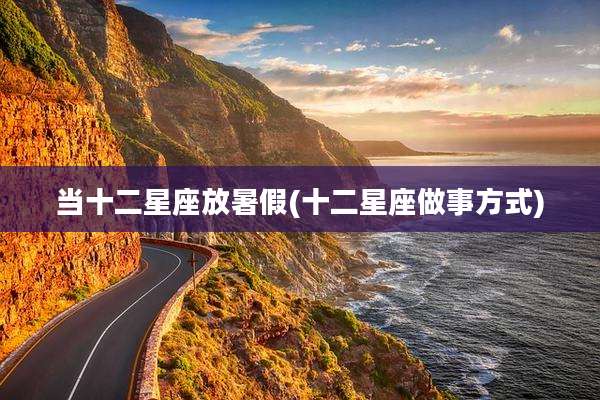 当十二星座放暑假(十二星座做事方式)