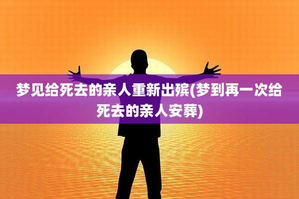 梦见给死去的亲人重新出殡(梦到再一次给死去的亲人安葬)