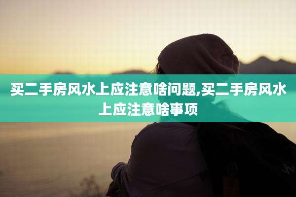 买二手房风水上应注意啥问题,买二手房风水上应注意啥事项