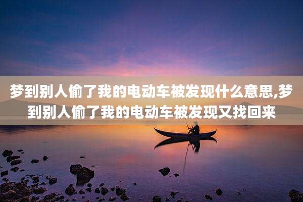 梦到别人偷了我的电动车被发现什么意思,梦到别人偷了我的电动车被发现又找回来