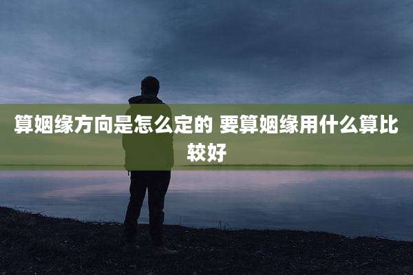 算姻缘方向是怎么定的 要算姻缘用什么算比较好