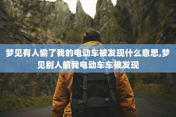 梦见有人偷了我的电动车被发现什么意思,梦见别人偷我电动车车被发现