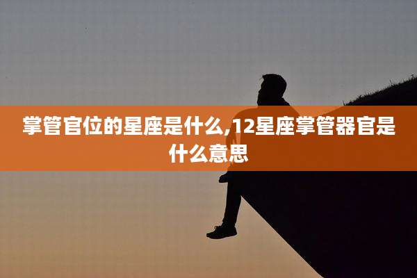 掌管官位的星座是什么,12星座掌管器官是什么意思