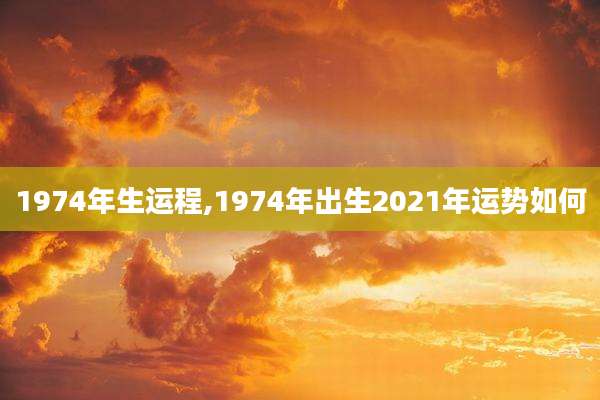 1974年生运程,1974年出生2021年运势如何