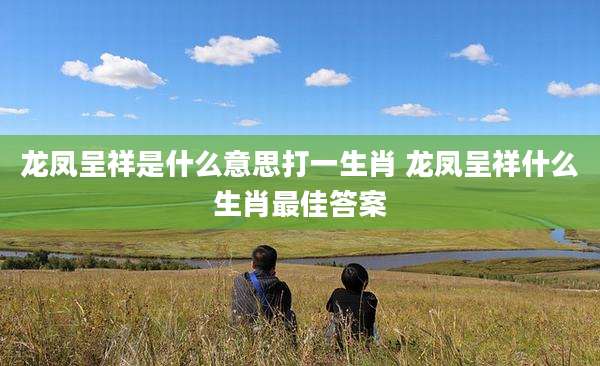 龙凤呈祥是什么意思打一生肖 龙凤呈祥什么生肖最佳答案