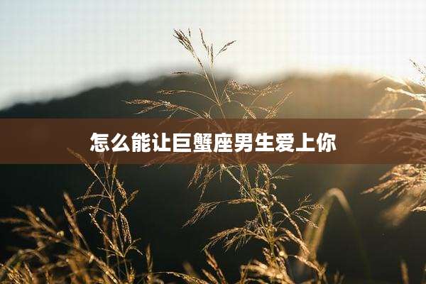 怎么能让巨蟹座男生爱上你