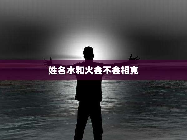 姓名水和火会不会相克