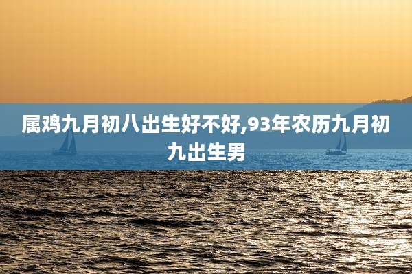 属鸡九月初八出生好不好,93年农历九月初九出生男